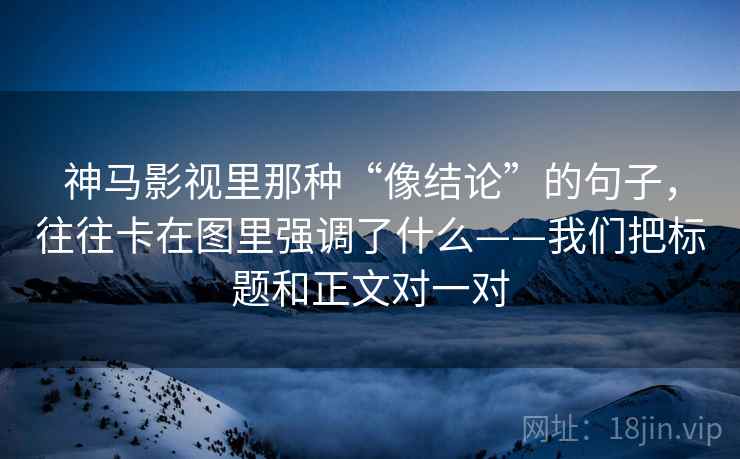 神马影视里那种“像结论”的句子，往往卡在图里强调了什么——我们把标题和正文对一对