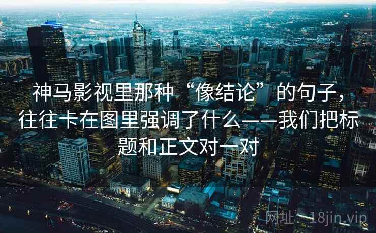 神马影视里那种“像结论”的句子，往往卡在图里强调了什么——我们把标题和正文对一对