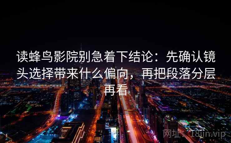 读蜂鸟影院别急着下结论：先确认镜头选择带来什么偏向，再把段落分层再看