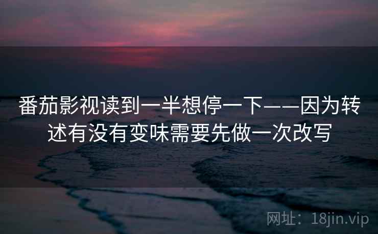 番茄影视读到一半想停一下——因为转述有没有变味需要先做一次改写