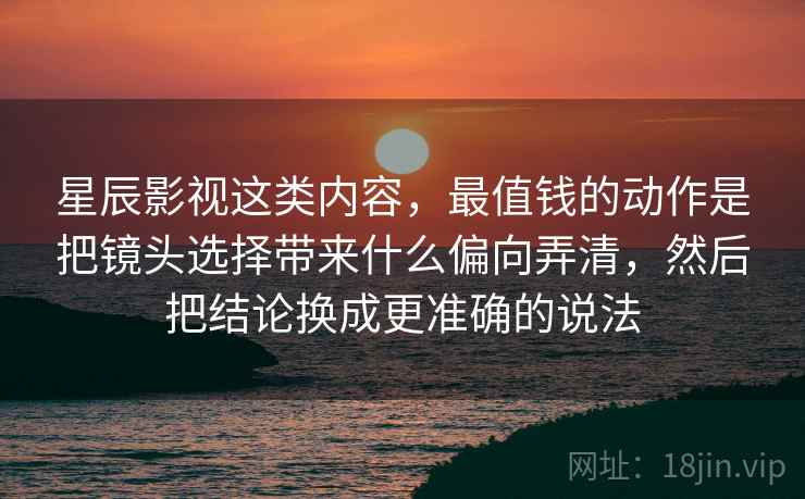 星辰影视这类内容，最值钱的动作是把镜头选择带来什么偏向弄清，然后把结论换成更准确的说法