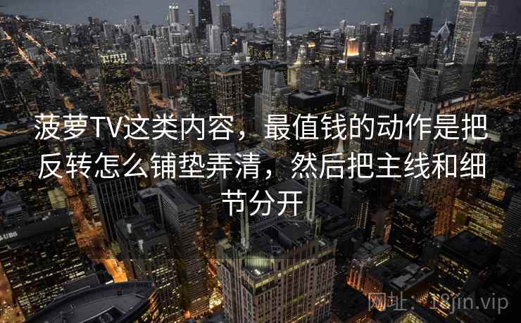 菠萝TV这类内容，最值钱的动作是把反转怎么铺垫弄清，然后把主线和细节分开