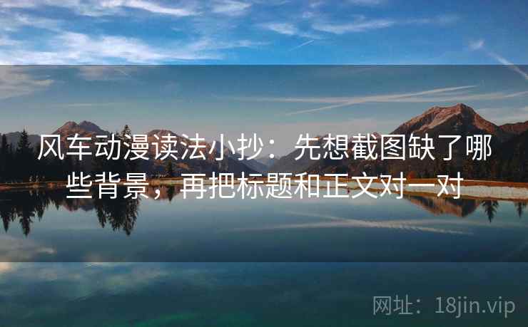 风车动漫读法小抄：先想截图缺了哪些背景，再把标题和正文对一对