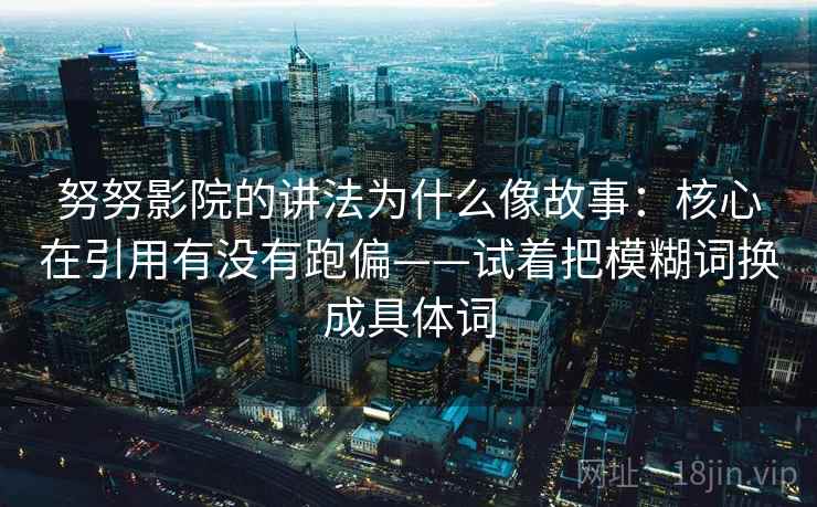努努影院的讲法为什么像故事：核心在引用有没有跑偏——试着把模糊词换成具体词