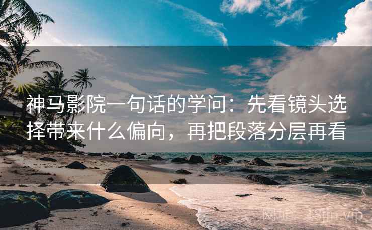 神马影院一句话的学问：先看镜头选择带来什么偏向，再把段落分层再看