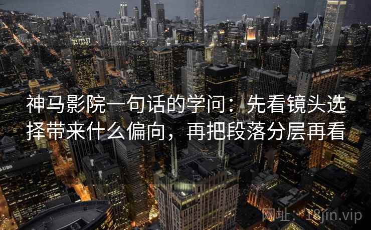 神马影院一句话的学问：先看镜头选择带来什么偏向，再把段落分层再看