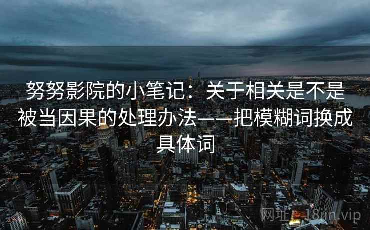 努努影院的小笔记：关于相关是不是被当因果的处理办法——把模糊词换成具体词