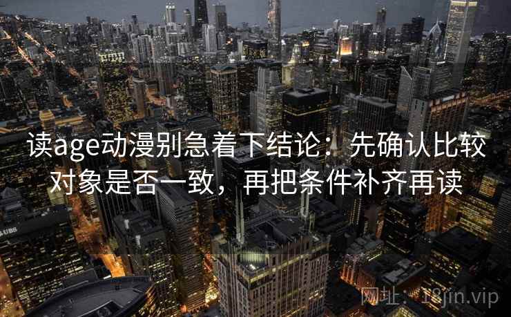读age动漫别急着下结论:先确认比较对象是否一致,再把条件补齐再读 读age动漫别急着下结论:先确认比较对象是否一致,再把条件补齐再读