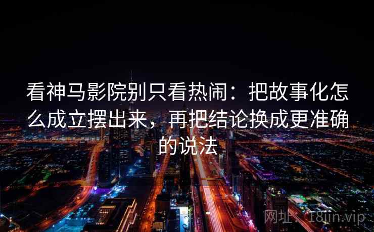 看神马影院别只看热闹：把故事化怎么成立摆出来，再把结论换成更准确的说法