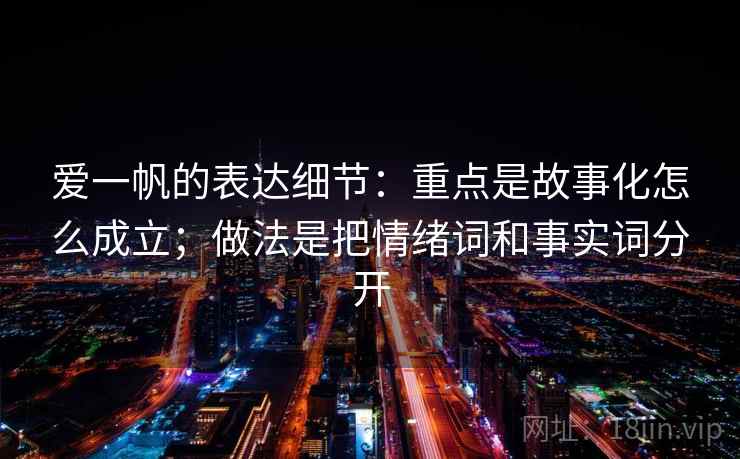 爱一帆的表达细节：重点是故事化怎么成立；做法是把情绪词和事实词分开