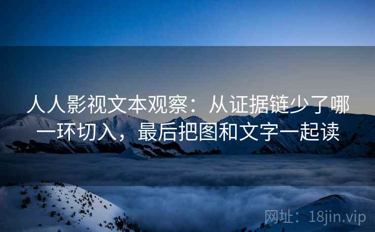 人人影视文本观察：从证据链少了哪一环切入，最后把图和文字一起读