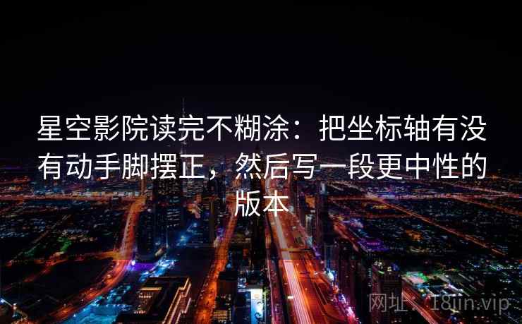 星空影院读完不糊涂：把坐标轴有没有动手脚摆正，然后写一段更中性的版本