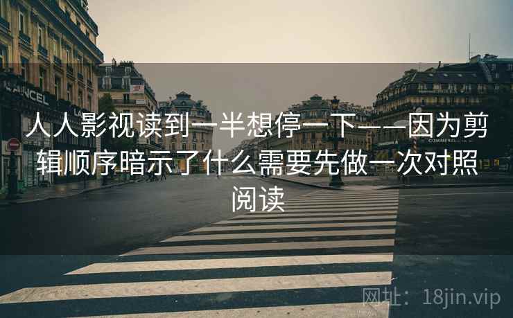 人人影视读到一半想停一下——因为剪辑顺序暗示了什么需要先做一次对照阅读