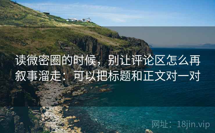 读微密圈的时候，别让评论区怎么再叙事溜走：可以把标题和正文对一对