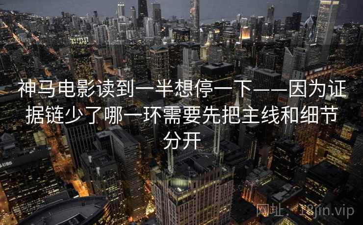 神马电影读到一半想停一下——因为证据链少了哪一环需要先把主线和细节分开