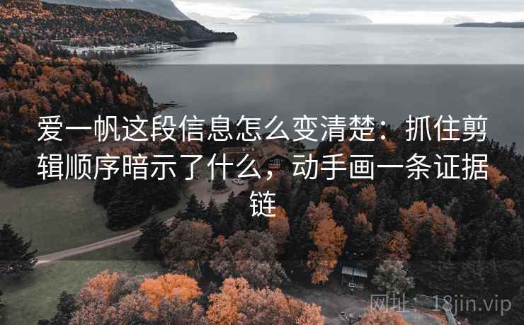 爱一帆这段信息怎么变清楚：抓住剪辑顺序暗示了什么，动手画一条证据链