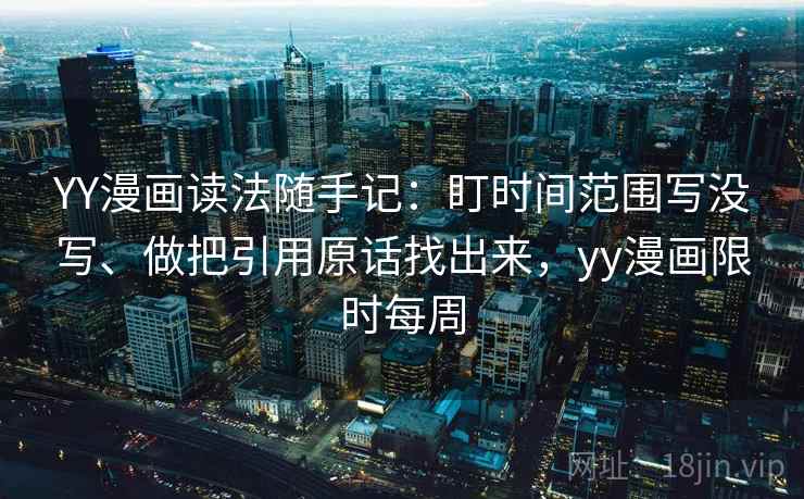 YY漫画读法随手记：盯时间范围写没写、做把引用原话找出来，yy漫画限时每周