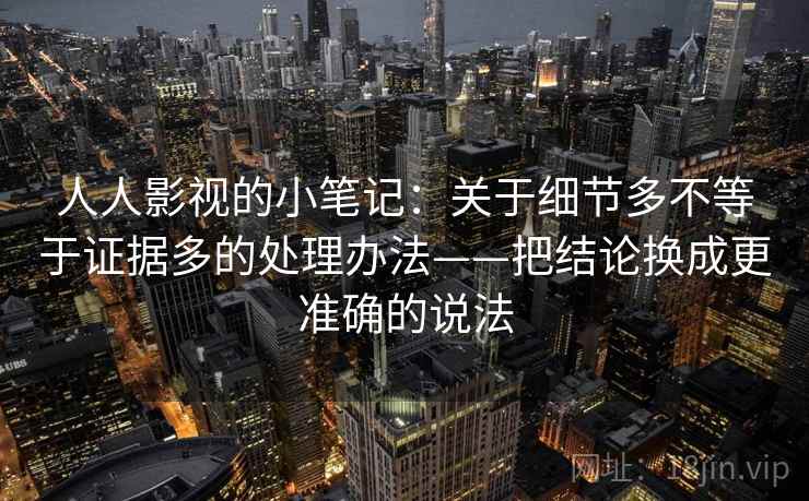 人人影视的小笔记：关于细节多不等于证据多的处理办法——把结论换成更准确的说法