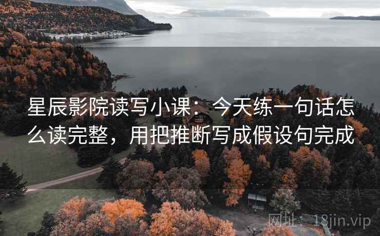 星辰影院读写小课：今天练一句话怎么读完整，用把推断写成假设句完成