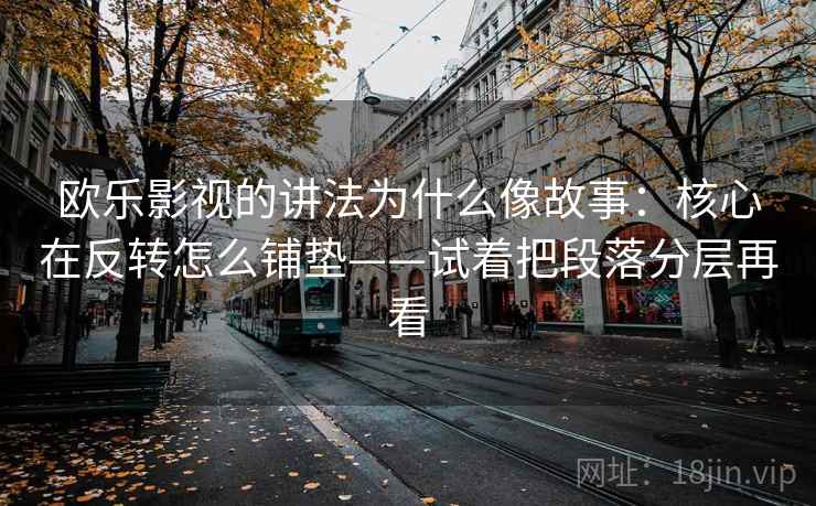 欧乐影视的讲法为什么像故事：核心在反转怎么铺垫——试着把段落分层再看