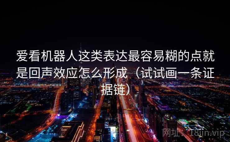 爱看机器人这类表达最容易糊的点就是回声效应怎么形成（试试画一条证据链）