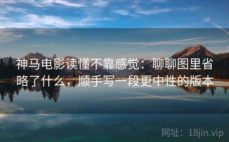 神马电影读懂不靠感觉：聊聊图里省略了什么，顺手写一段更中性的版本