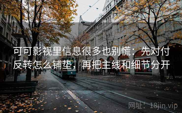 可可影视里信息很多也别慌：先对付反转怎么铺垫，再把主线和细节分开