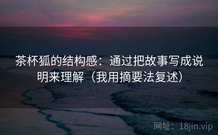茶杯狐的结构感:通过把故事写成说明来理解(我用摘要法复述) 茶杯狐的结构感:通过把故事写成说明来理解(我用摘要法复述)