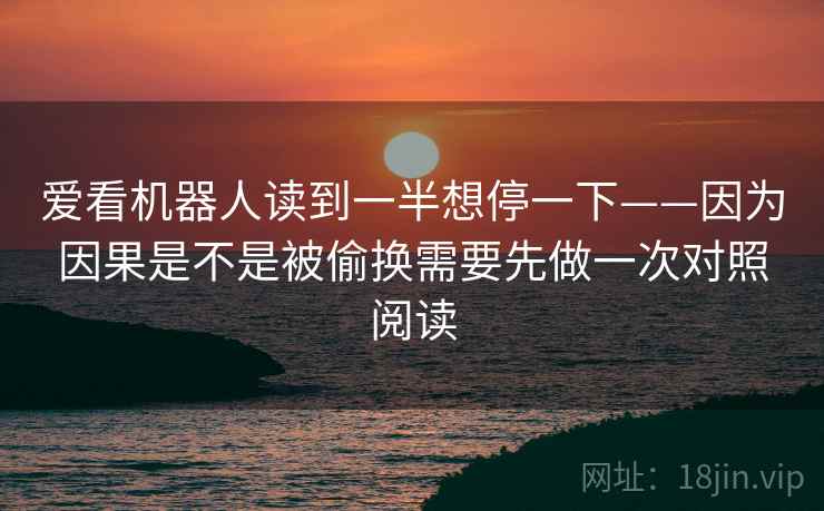 爱看机器人读到一半想停一下——因为因果是不是被偷换需要先做一次对照阅读