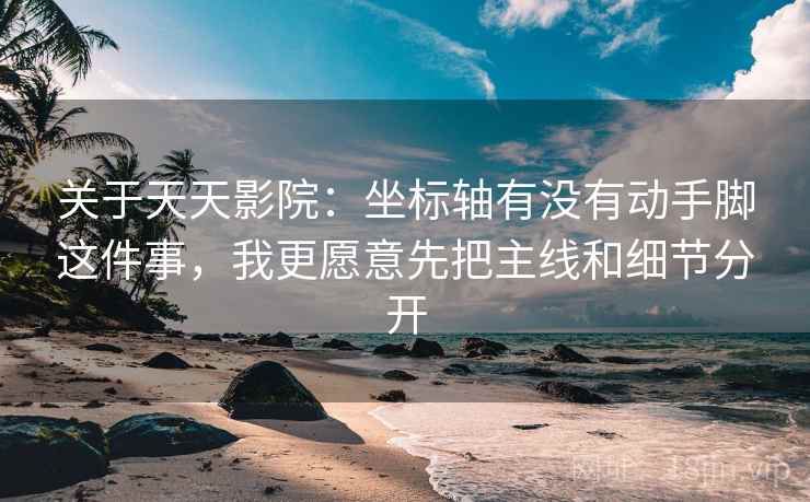 关于天天影院：坐标轴有没有动手脚这件事，我更愿意先把主线和细节分开