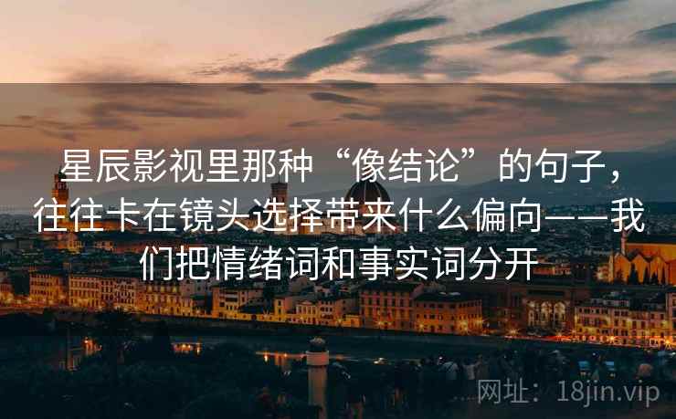 星辰影视里那种“像结论”的句子，往往卡在镜头选择带来什么偏向——我们把情绪词和事实词分开