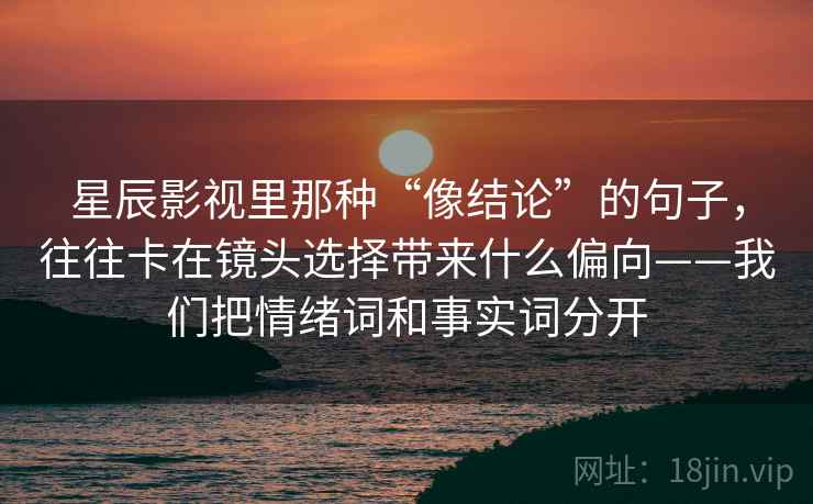 星辰影视里那种“像结论”的句子，往往卡在镜头选择带来什么偏向——我们把情绪词和事实词分开