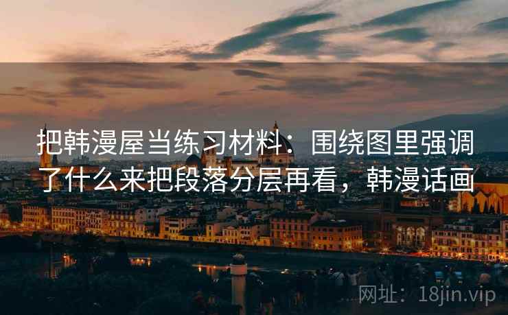 把韩漫屋当练习材料：围绕图里强调了什么来把段落分层再看，韩漫话画