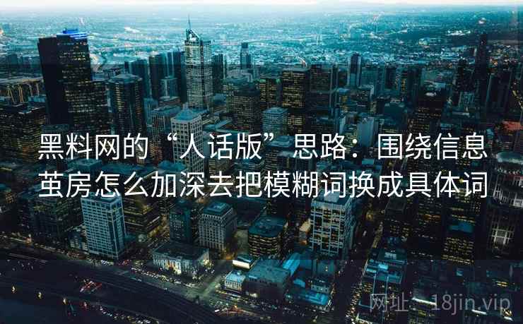 黑料网的“人话版”思路：围绕信息茧房怎么加深去把模糊词换成具体词