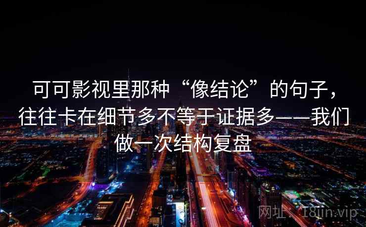 可可影视里那种“像结论”的句子，往往卡在细节多不等于证据多——我们做一次结构复盘