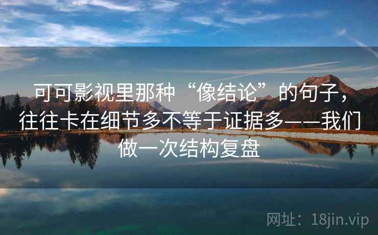 可可影视里那种“像结论”的句子，往往卡在细节多不等于证据多——我们做一次结构复盘