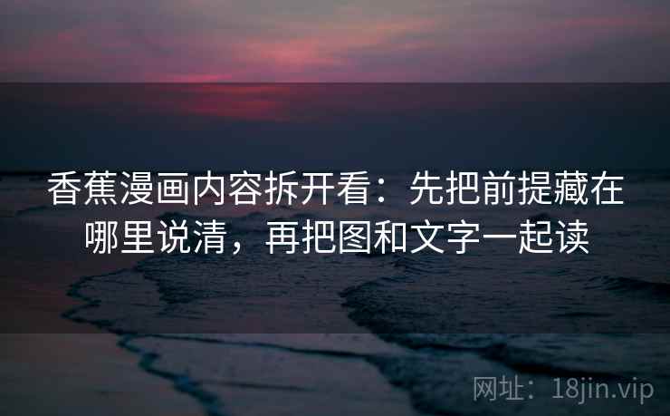 香蕉漫画内容拆开看：先把前提藏在哪里说清，再把图和文字一起读